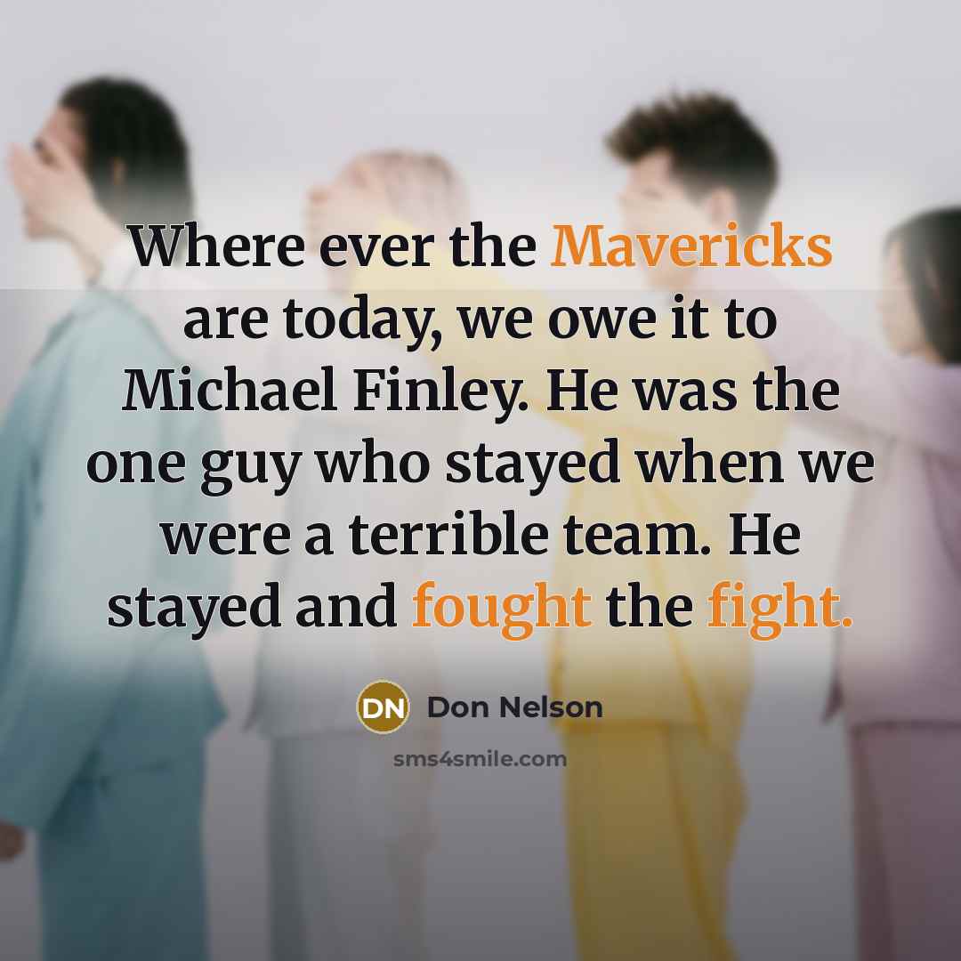 “Where ever the Mavericks are today, we owe it to Michael Finley. He was the one guy who stayed when we were a terrible team. He stayed and fought the fight.” quote by Don Nelson