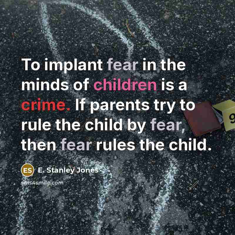 “To implant fear in the minds of children is a crime. If parents try to rule the child by fear, then fear rules the child.” quote by E. Stanley Jones