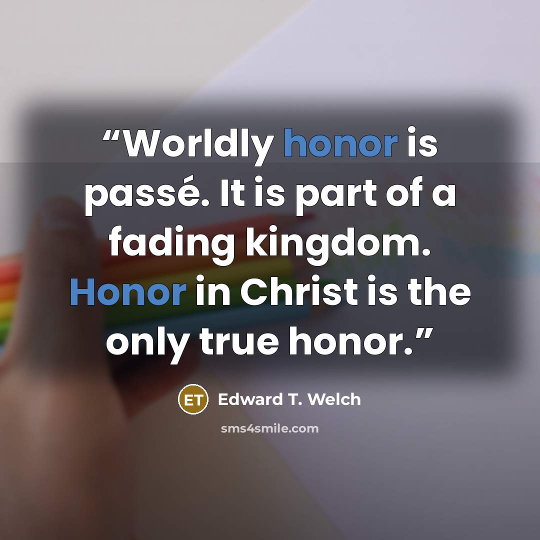 “Worldly honor is passé. It is part of a fading kingdom. Honor in Christ is the only true honor.” quote by Edward T. Welch