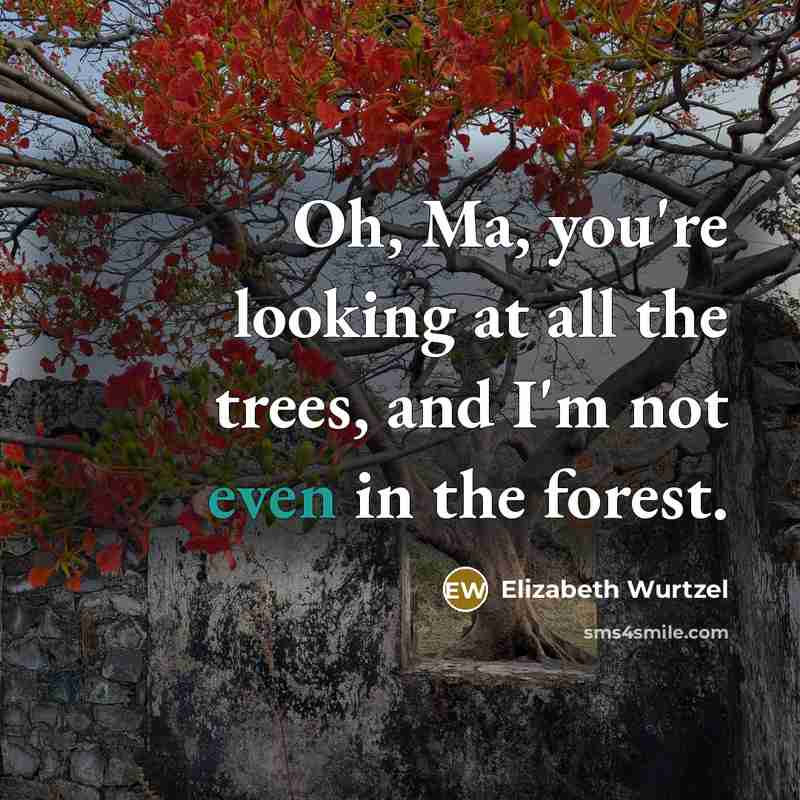 “Oh, Ma, you're looking at all the trees, and I'm…” quote by Elizabeth Wurtzel