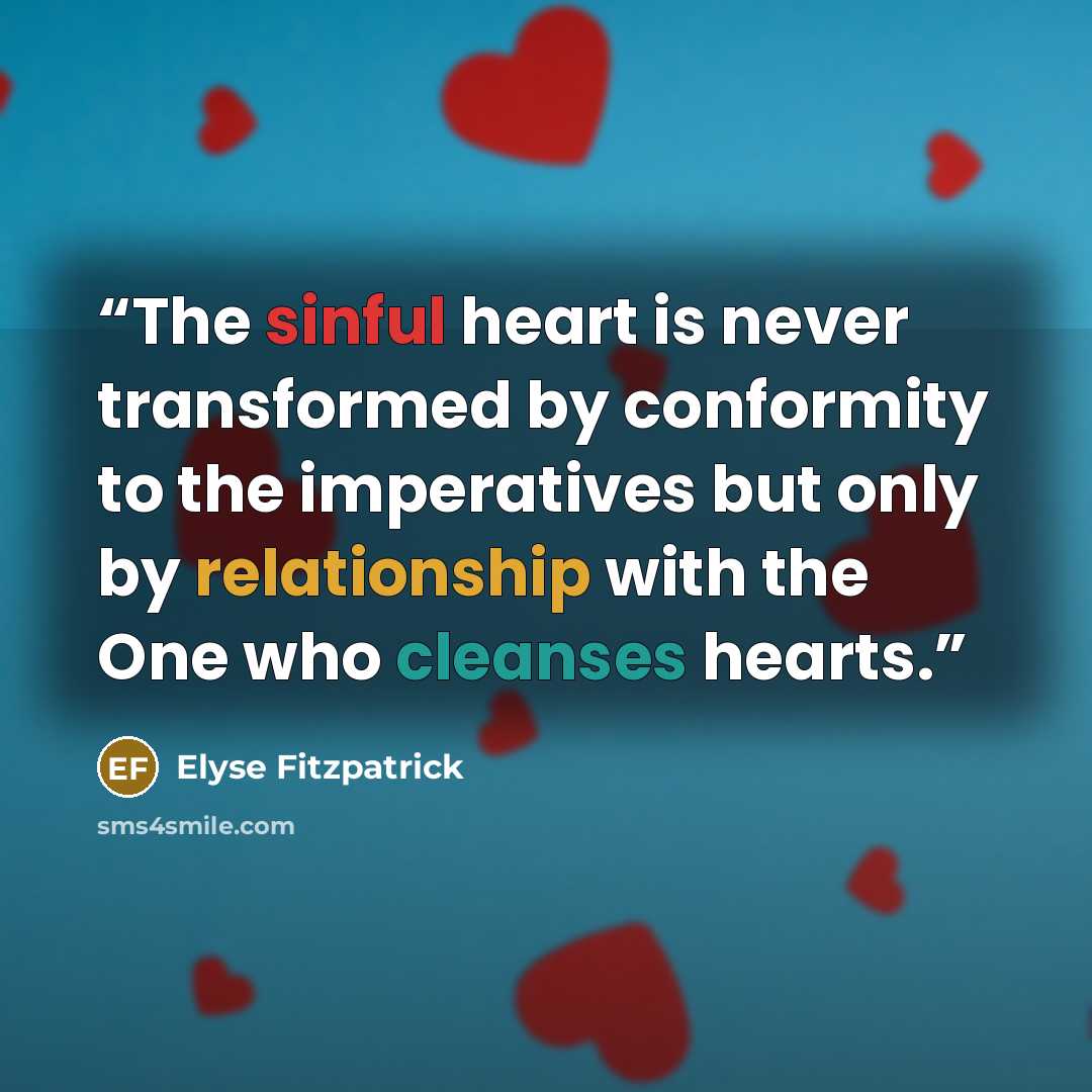 “The sinful heart is never transformed by conformity to the imperatives but only by relationship with the One who cleanses hearts.” quote by Elyse Fitzpatrick