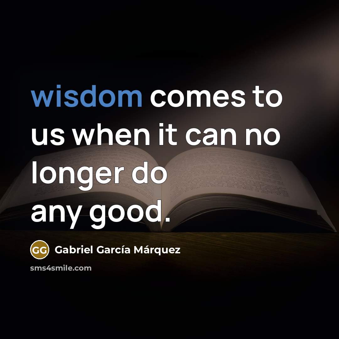 “wisdom comes to us when it can no longer do…” quote by Gabriel Garcia Marquez