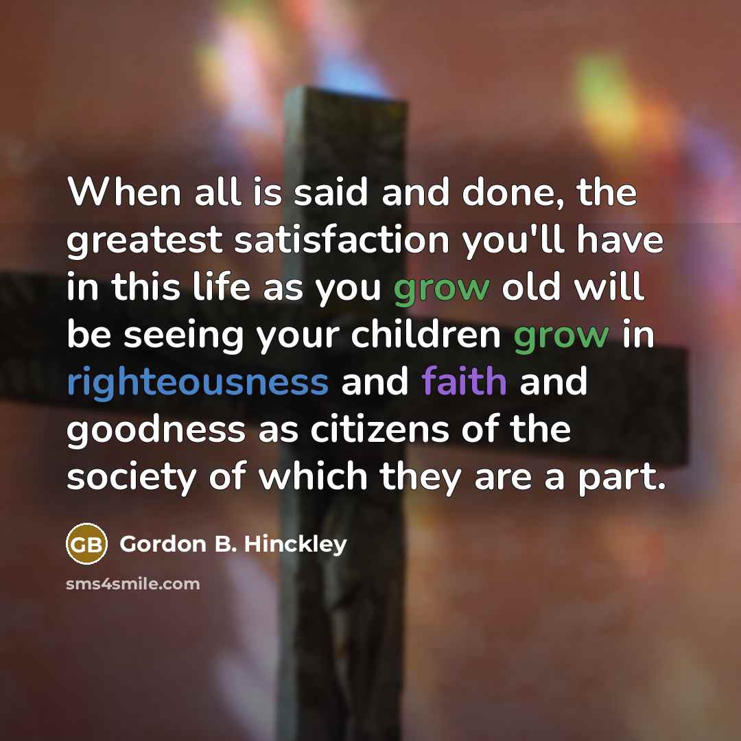 “When all is said and done, the greatest satisfaction you'll…” quote by Gordon B. Hinckley