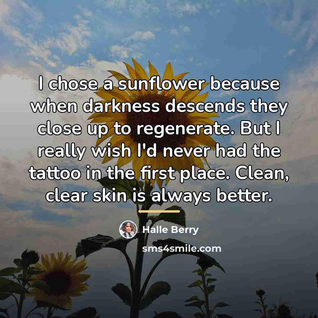 “I chose a sunflower because when darkness descends they close…” quote by Halle Berry
