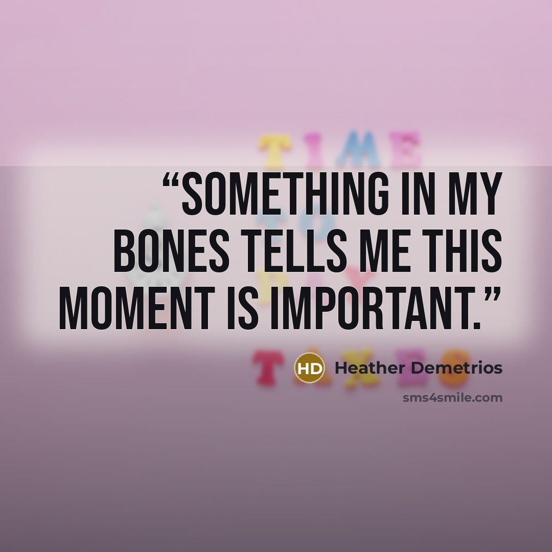 “Something in my bones tells me this moment is important.” quote by Heather Demetrios