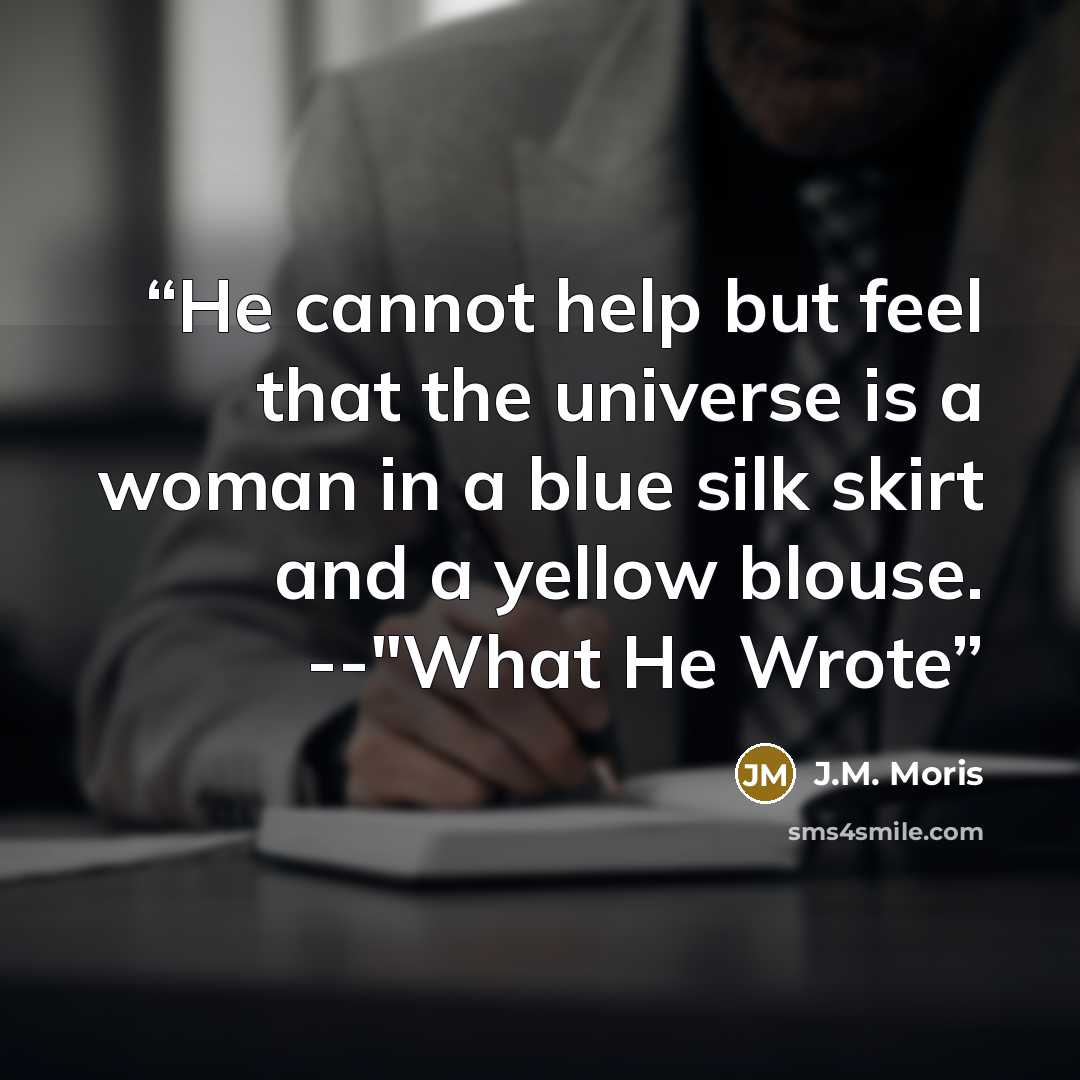 “He cannot help but feel that the universe is a woman in a blue silk skirt and a yellow blouse. --"What He Wrote” quote by J.M. Moris