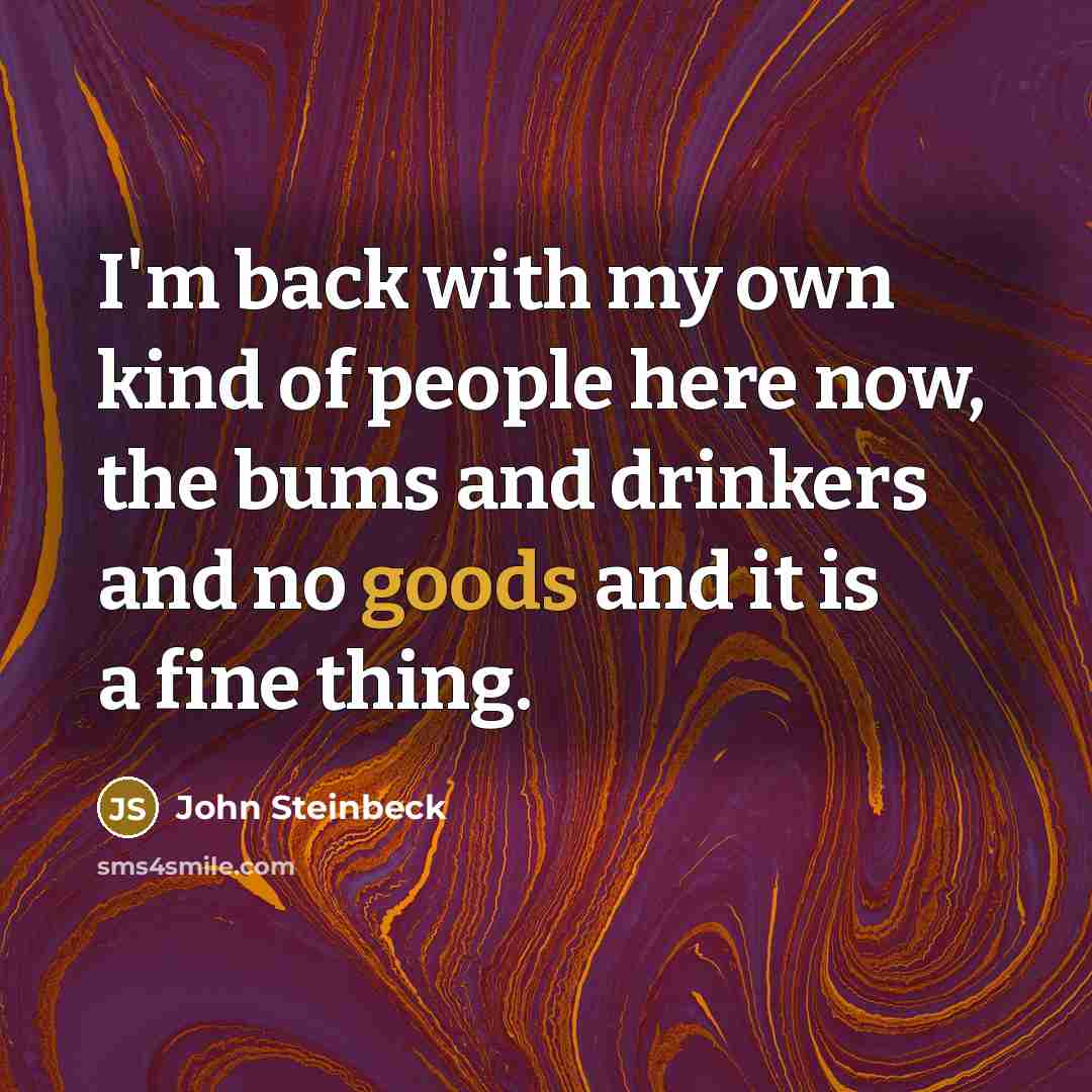 “I'm back with my own kind of people here now, the bums and drinkers and no goods and it is a fine thing.” quote by John Steinbeck