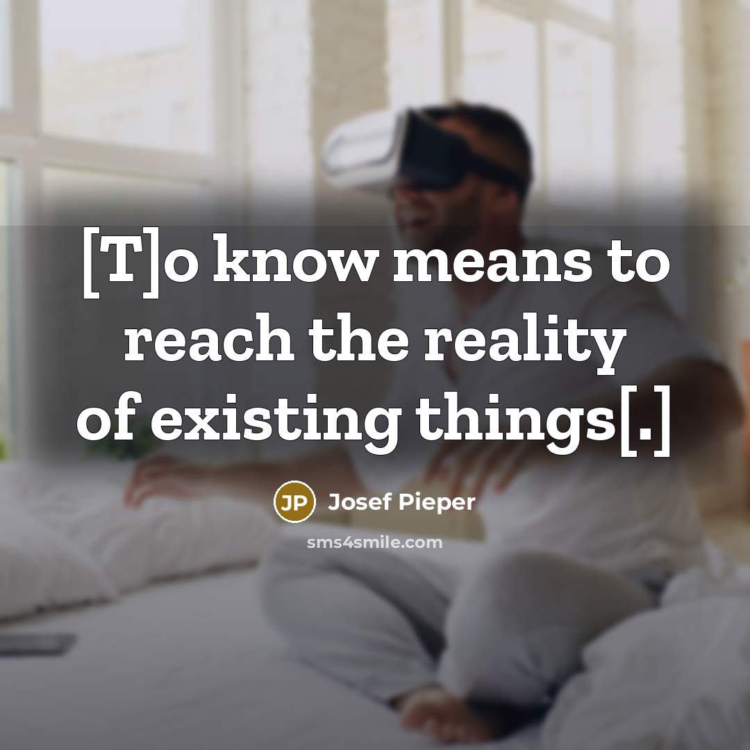 “[T]o know means to reach the reality of existing things[.]” quote by Josef Pieper