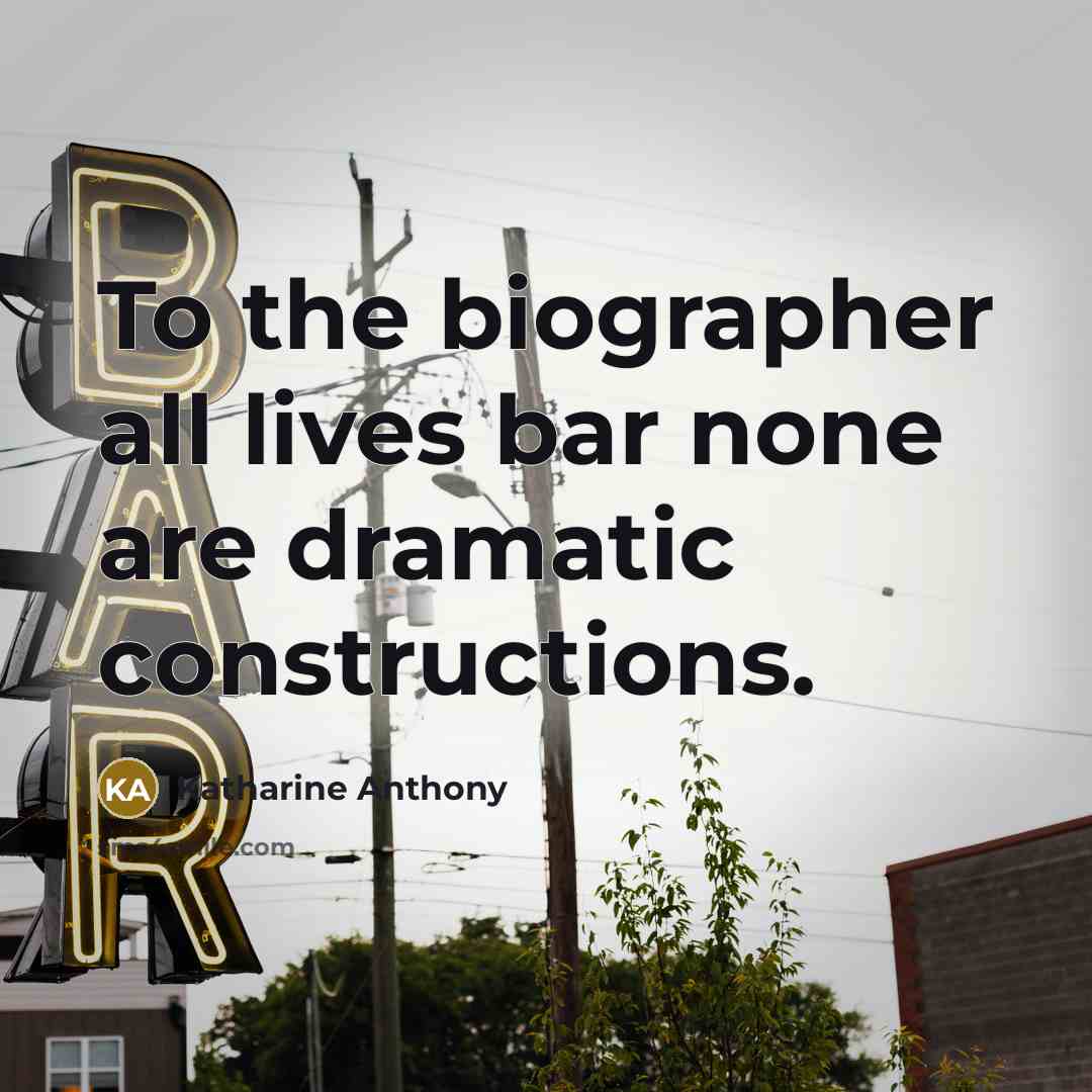 “To the biographer all lives bar none are dramatic constructions.…” quote by Katharine Anthony