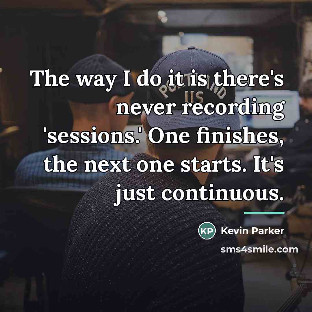 “The way I do it is there's never recording 'sessions.'…” quote by Kevin Parker