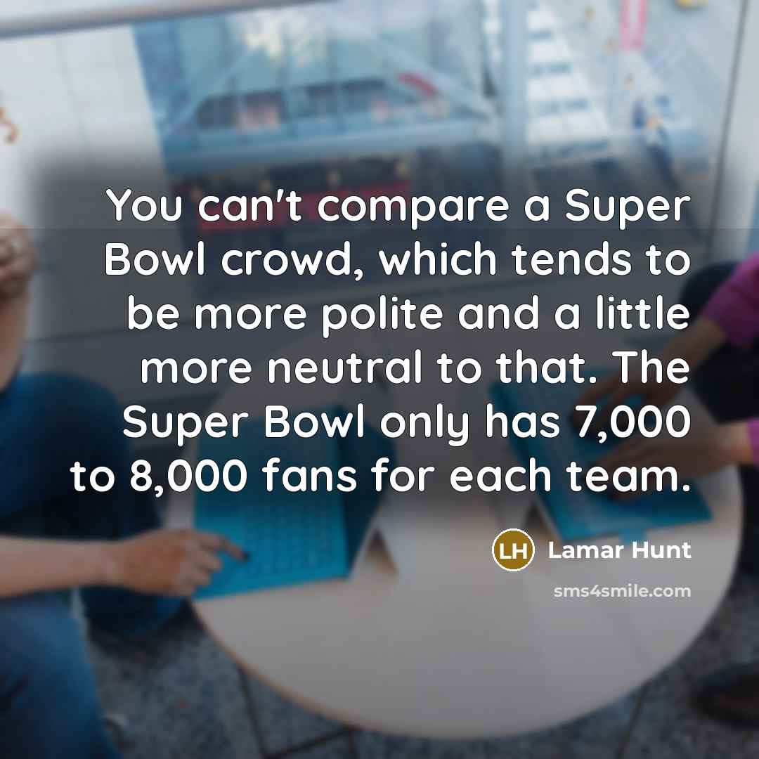 “You can't compare a Super Bowl crowd, which tends to…” quote by Lamar Hunt