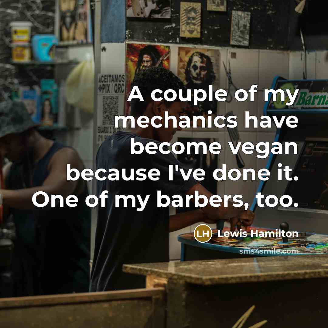 “A couple of my mechanics have become vegan because I've done it. One of my barbers, too.” quote by Lewis Hamilton