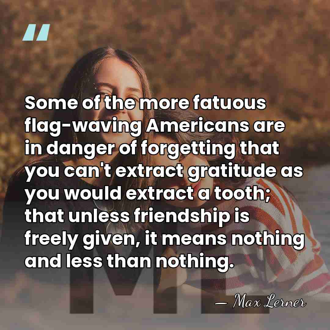 Some of the more fatuous flag-waving Americans are in danger of forgetting&hellip; - Max Lerner