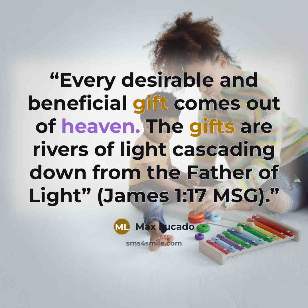 “Every desirable and beneficial gift comes out of heaven. The gifts are rivers of light cascading down from the Father of Light” (James 1:17 MSG).” quote by Max Lucado