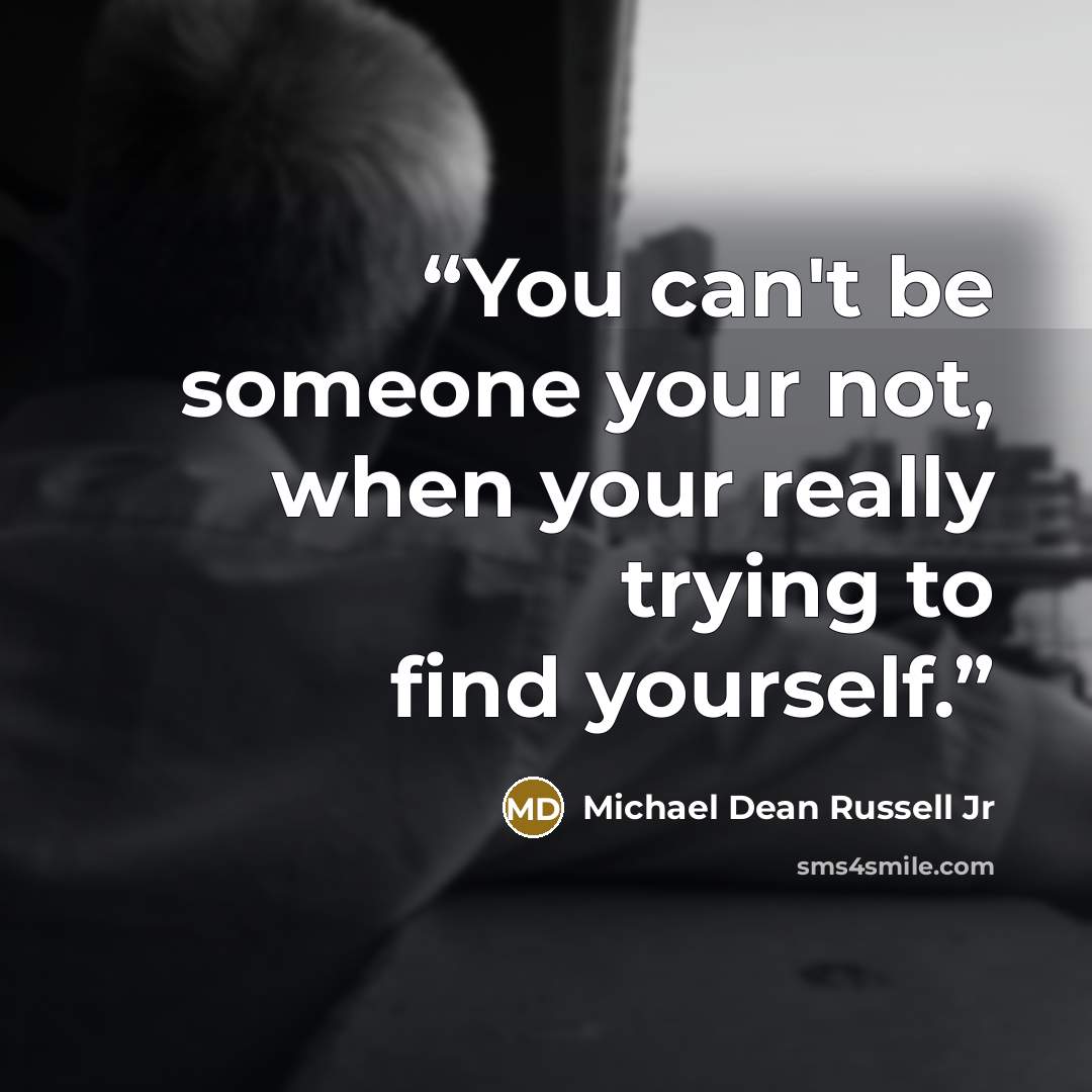 “You can't be someone your not, when your really trying to find yourself.” quote by Michael Dean Russell Jr