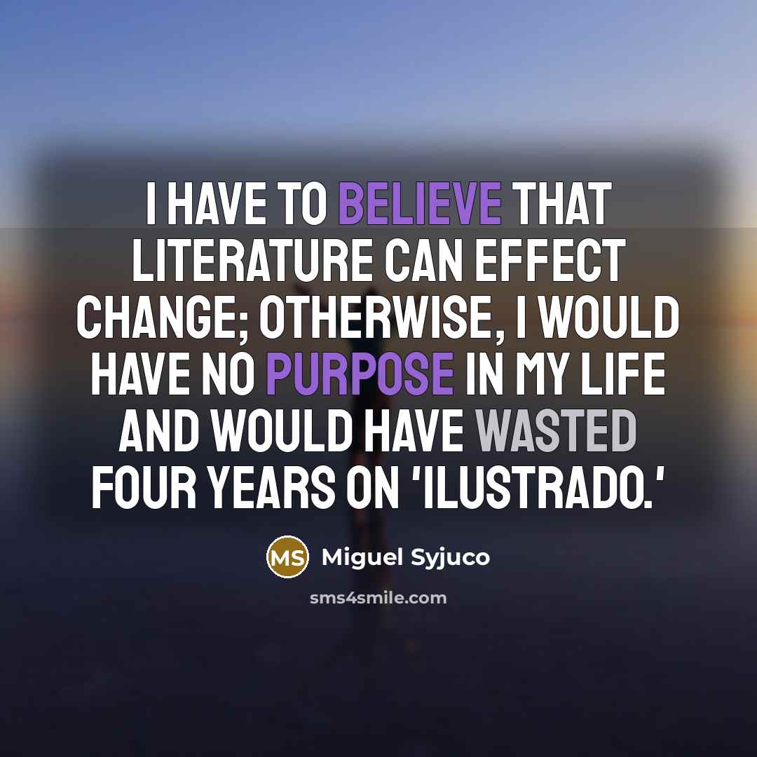 “I have to believe that literature can effect change; otherwise,…” quote by Miguel Syjuco