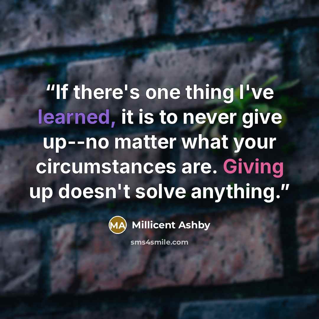 “If there's one thing I've learned, it is to never give up--no matter what your circumstances are. Giving up doesn't solve anything.” quote by Millicent Ashby