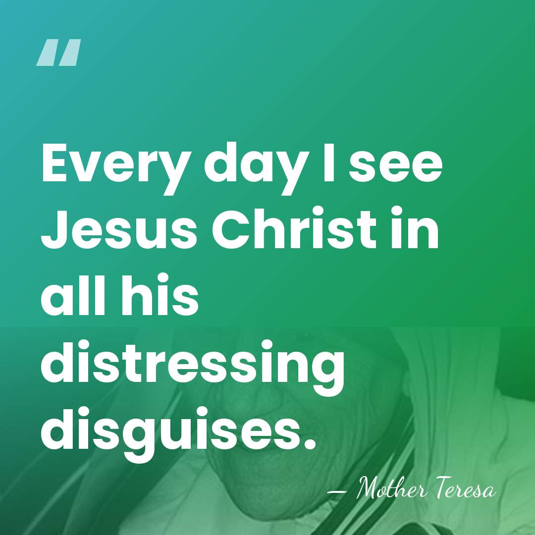 Every day I see Jesus Christ in all his distressing disguises. - Mother Teresa