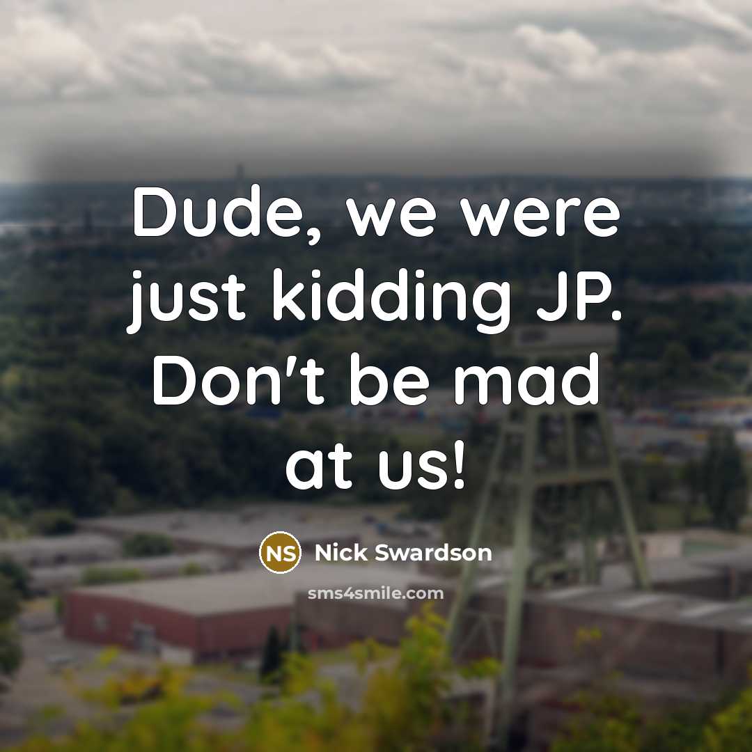 “Dude, we were just kidding JP. Don't be mad at us!” quote by Nick Swardson