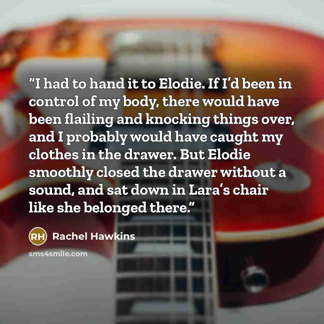 “I had to hand it to Elodie. If I’d been in control of my body, there would have been flailing and knocking things over, and I probably would have caught my clothes in the drawer. But Elodie smoothly closed the drawer without a sound, and sat down in Lara’s chair like she belonged there.” quote by Rachel Hawkins