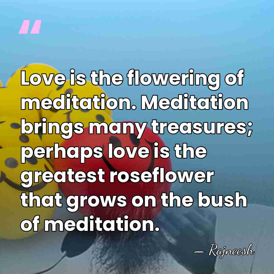Love is the flowering of meditation. Meditation brings many treasures; perhaps love&hellip; - Rajneesh
