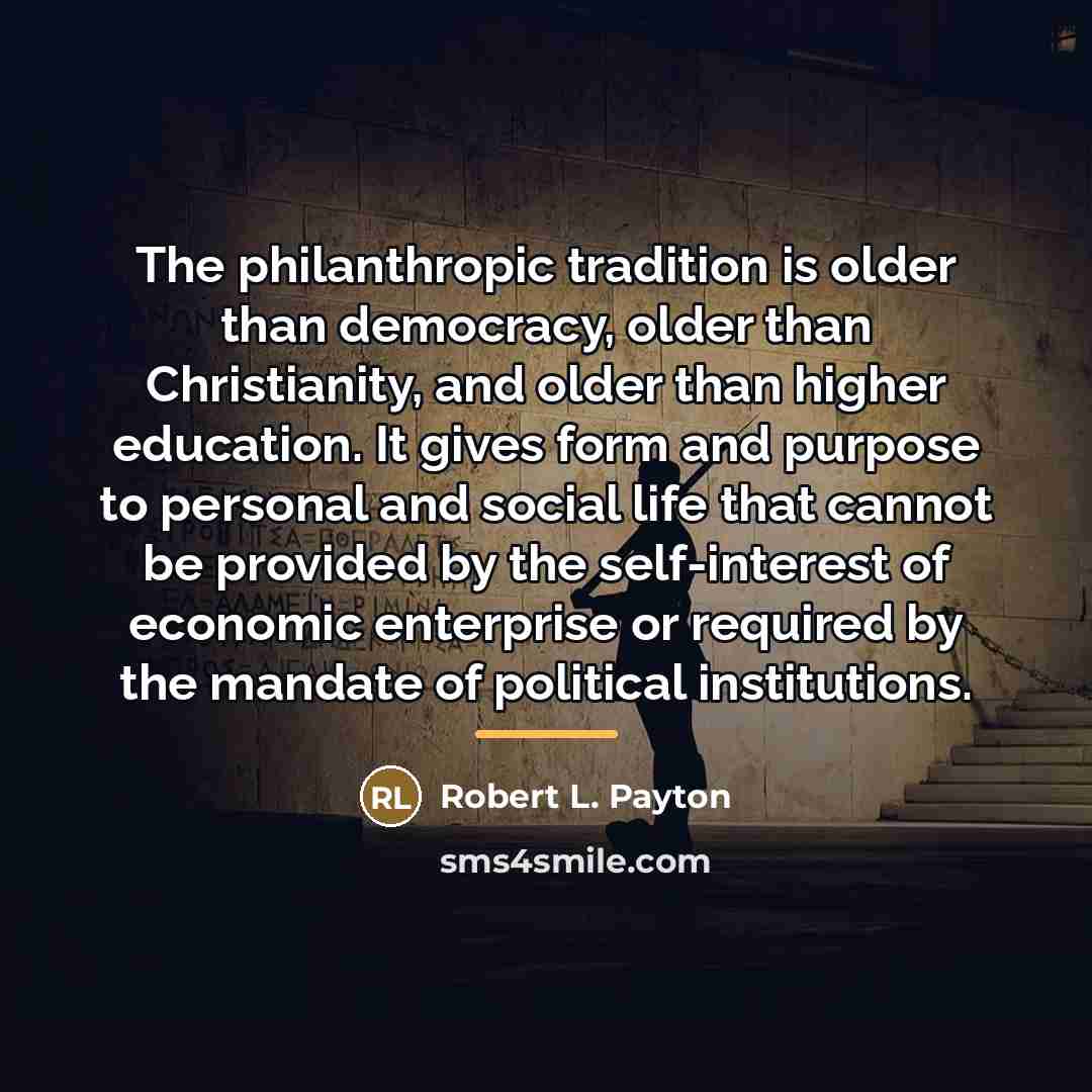 “The philanthropic tradition is older than democracy, older than Christianity,…” quote by Robert L. Payton