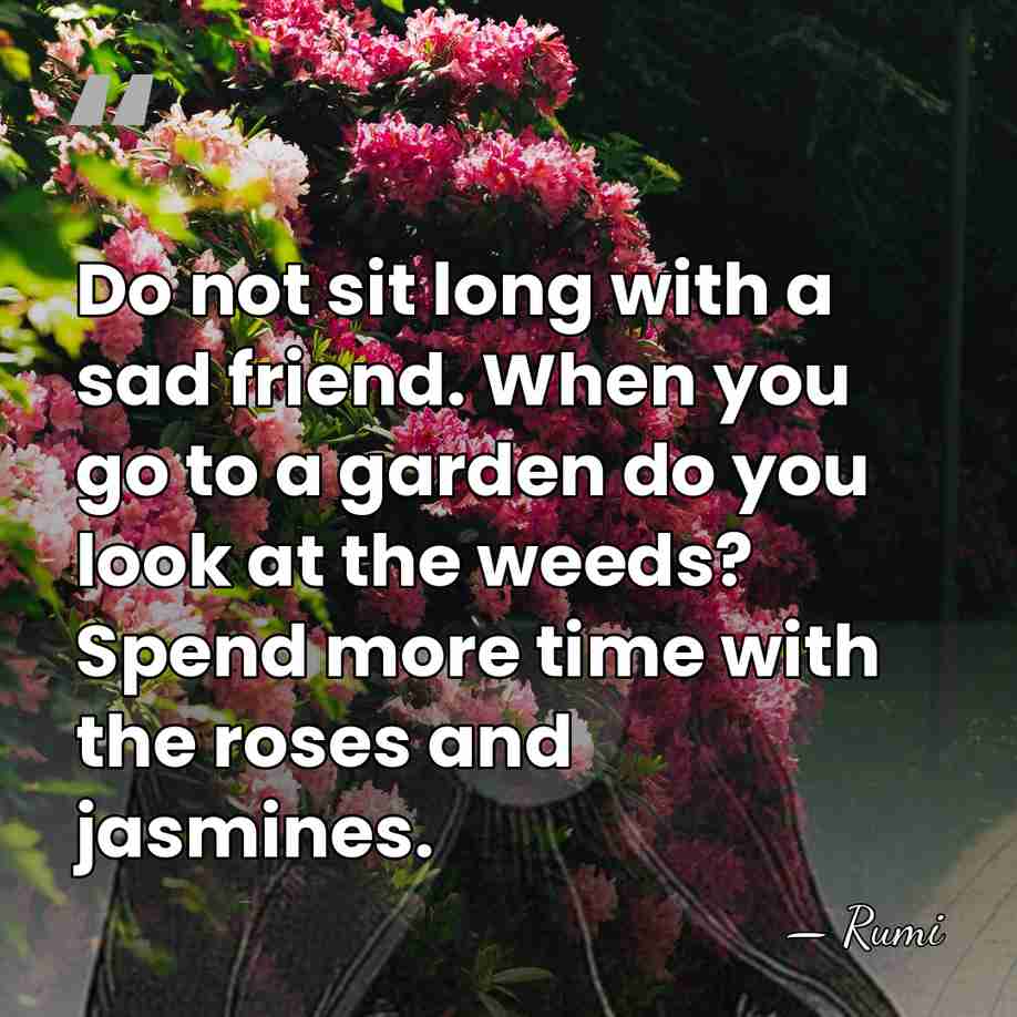 Do not sit long with a sad friend. When you go to&hellip; - Rumi