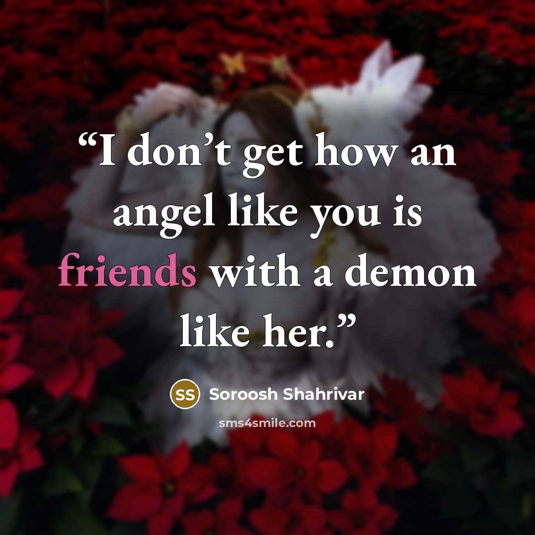 “I don’t get how an angel like you is friends with a demon like her.” quote by Soroosh Shahrivar