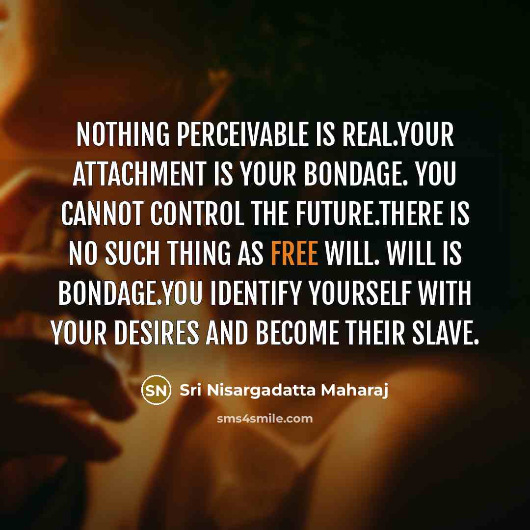 “Nothing perceivable is real.Your attachment is your bondage. You cannot…” quote by Sri Nisargadatta Maharaj