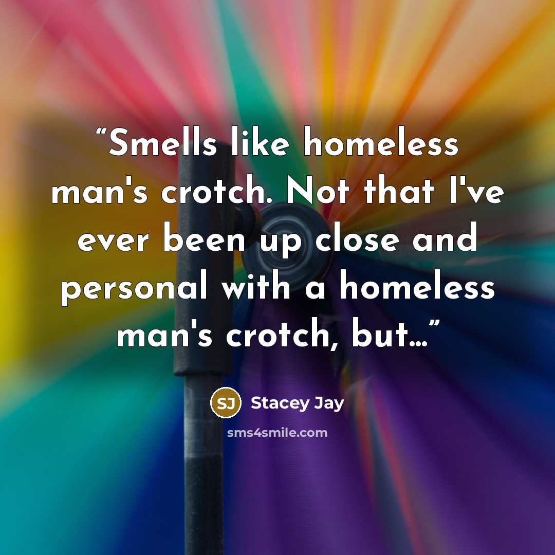 “Smells like homeless man's crotch. Not that I've ever been up close and personal with a homeless man's crotch, but...” quote by Stacey Jay