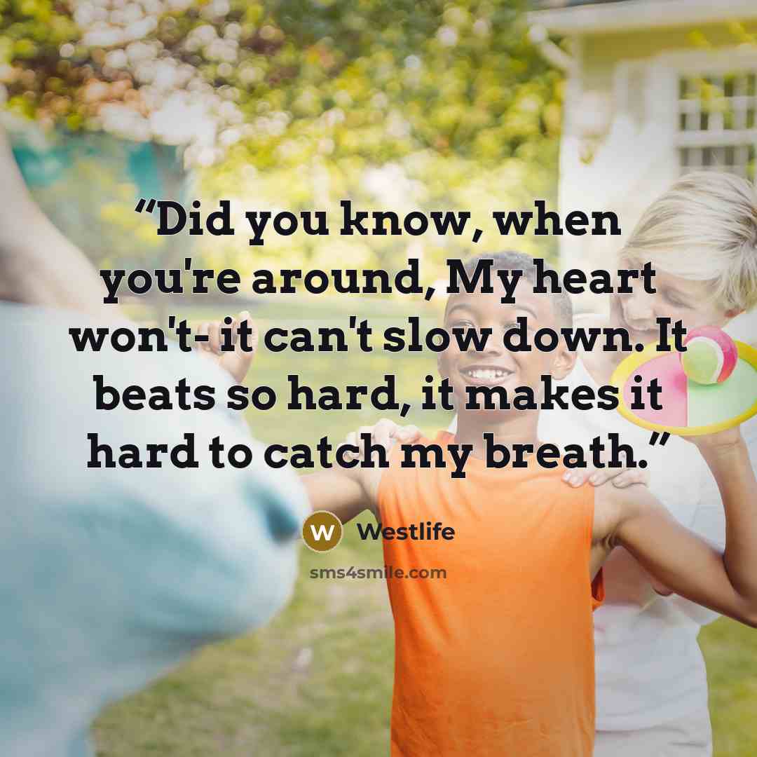 “Did you know, when you're around, My heart won't- it can't slow down. It beats so hard, it makes it hard to catch my breath.” quote by Westlife
