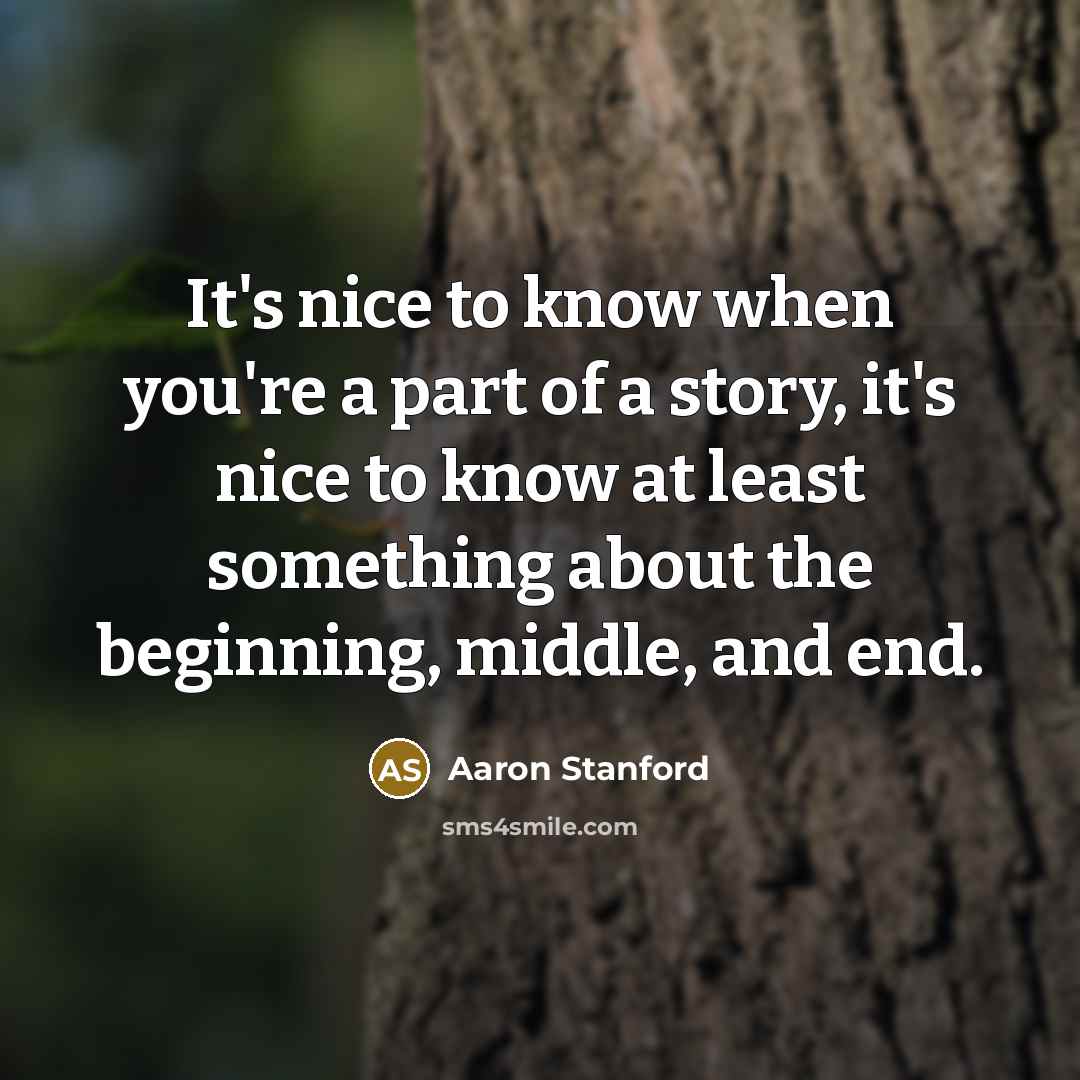 “It's nice to know when you're a part of a story, it's nice to know at least something about the beginning, middle, and end.” quote by Aaron Stanford