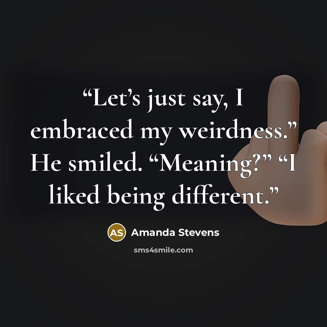 “Let’s just say, I embraced my weirdness.” He smiled. “Meaning?” “I liked being different.” quote by Amanda Stevens