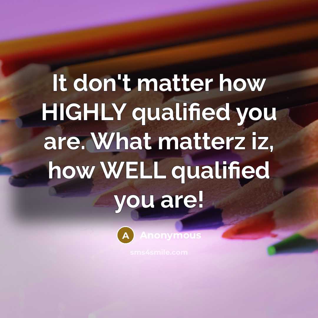“It don't matter how HIGHLY qualified you are. What matterz iz, how WELL qualified you are!” quote by Anonymous