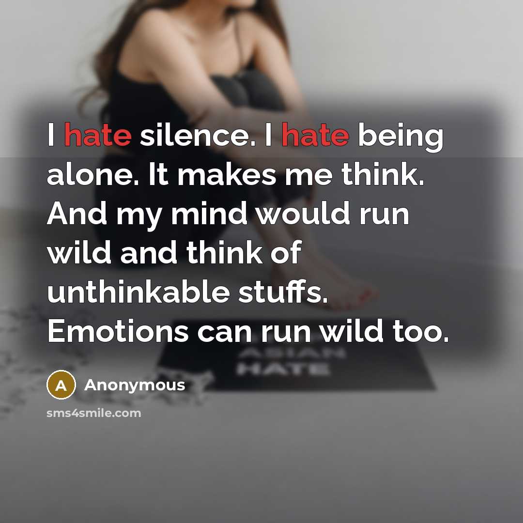 “I hate silence. I hate being alone. It makes me think. And my mind would run wild and think of unthinkable stuffs. Emotions can run wild too.” quote by Anonymous