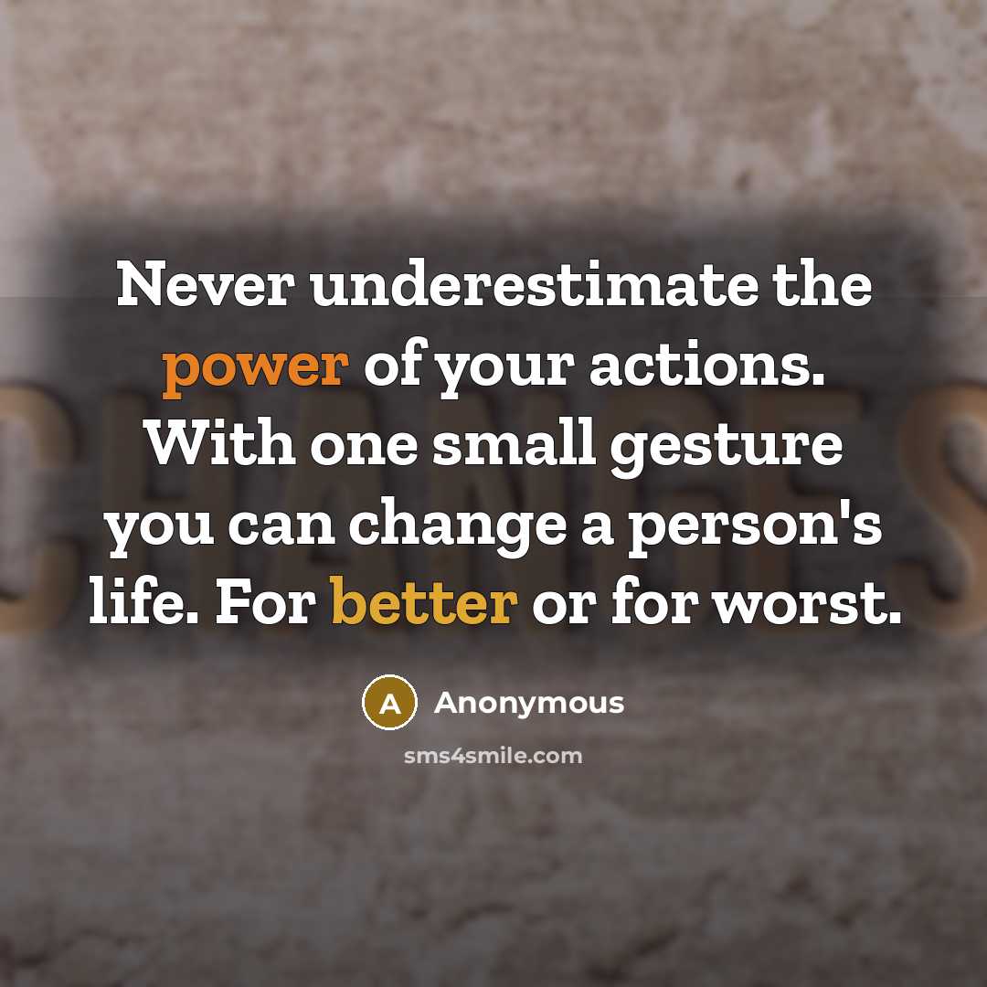 “Never underestimate the power of your actions. With one small gesture you can change a person's life. For better or for worst.” quote by Anonymous