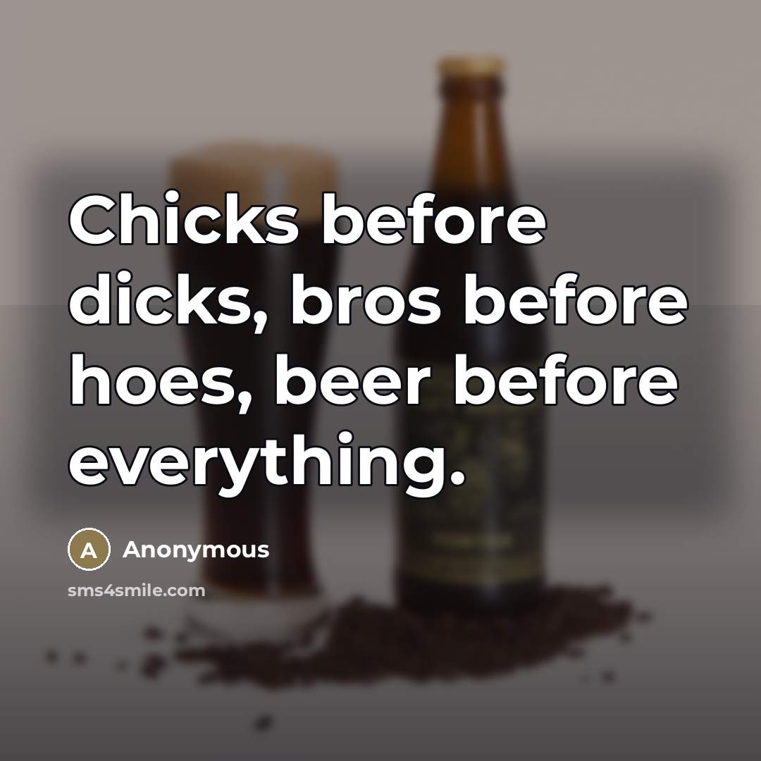 “Chicks before dicks, bros before hoes, beer before everything.” quote by Anonymous