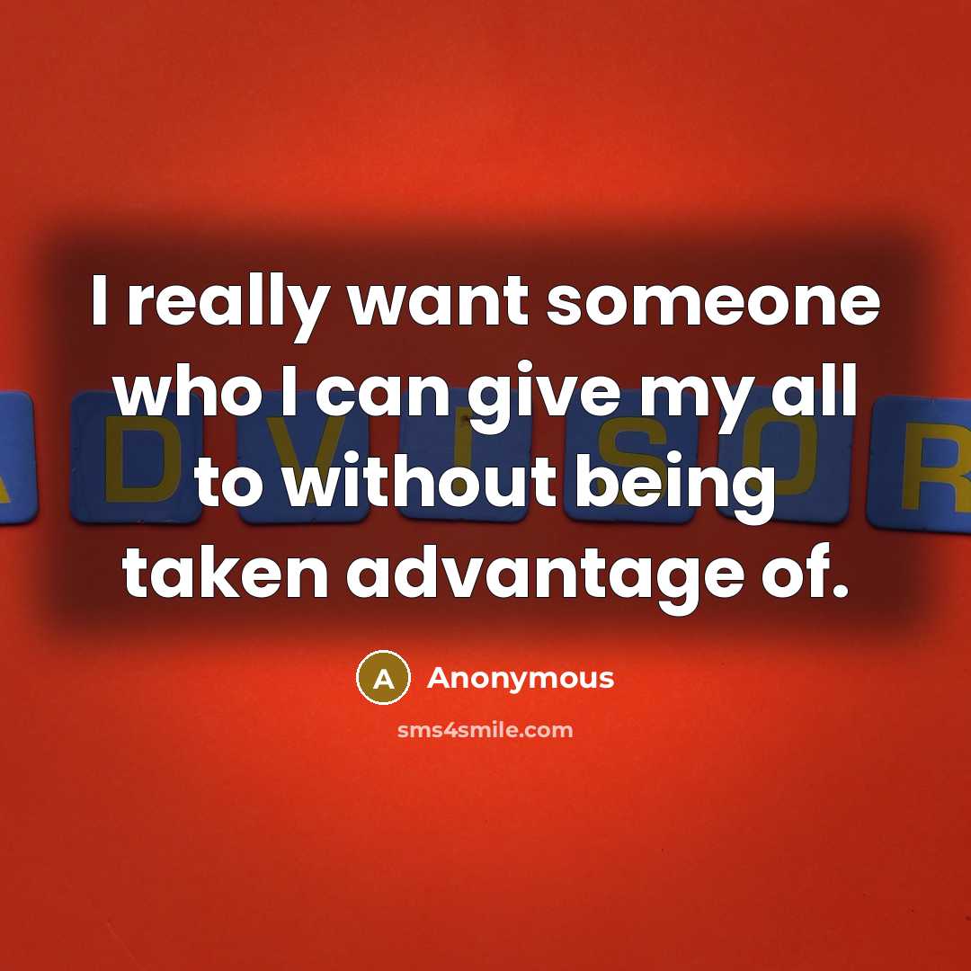 “I really want someone who I can give my all to without being taken advantage of.” quote by Anonymous