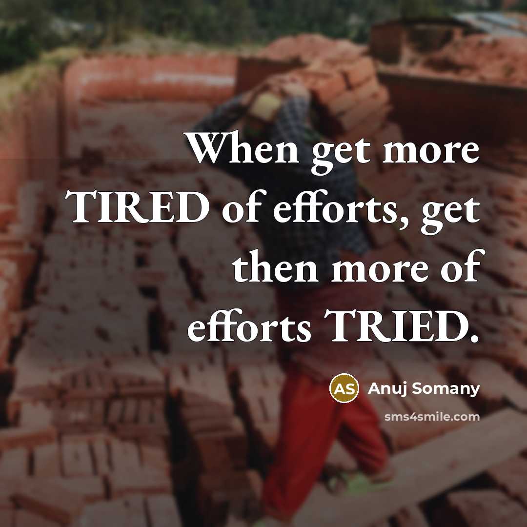 “When get more TIRED of efforts, get then more of efforts TRIED.” quote by Anuj Somany