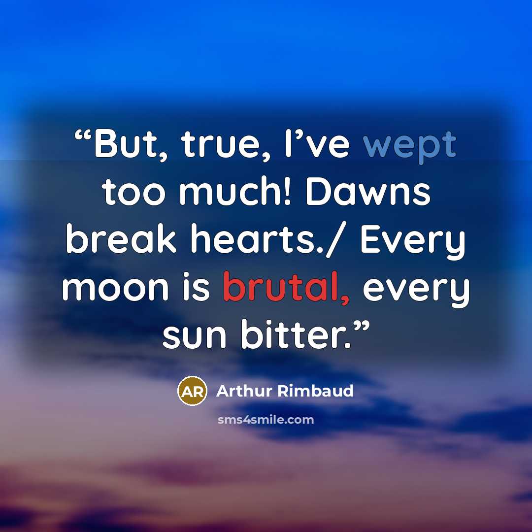 “But, true, I’ve wept too much! Dawns break hearts./ Every moon is brutal, every sun bitter.” quote by Arthur Rimbaud