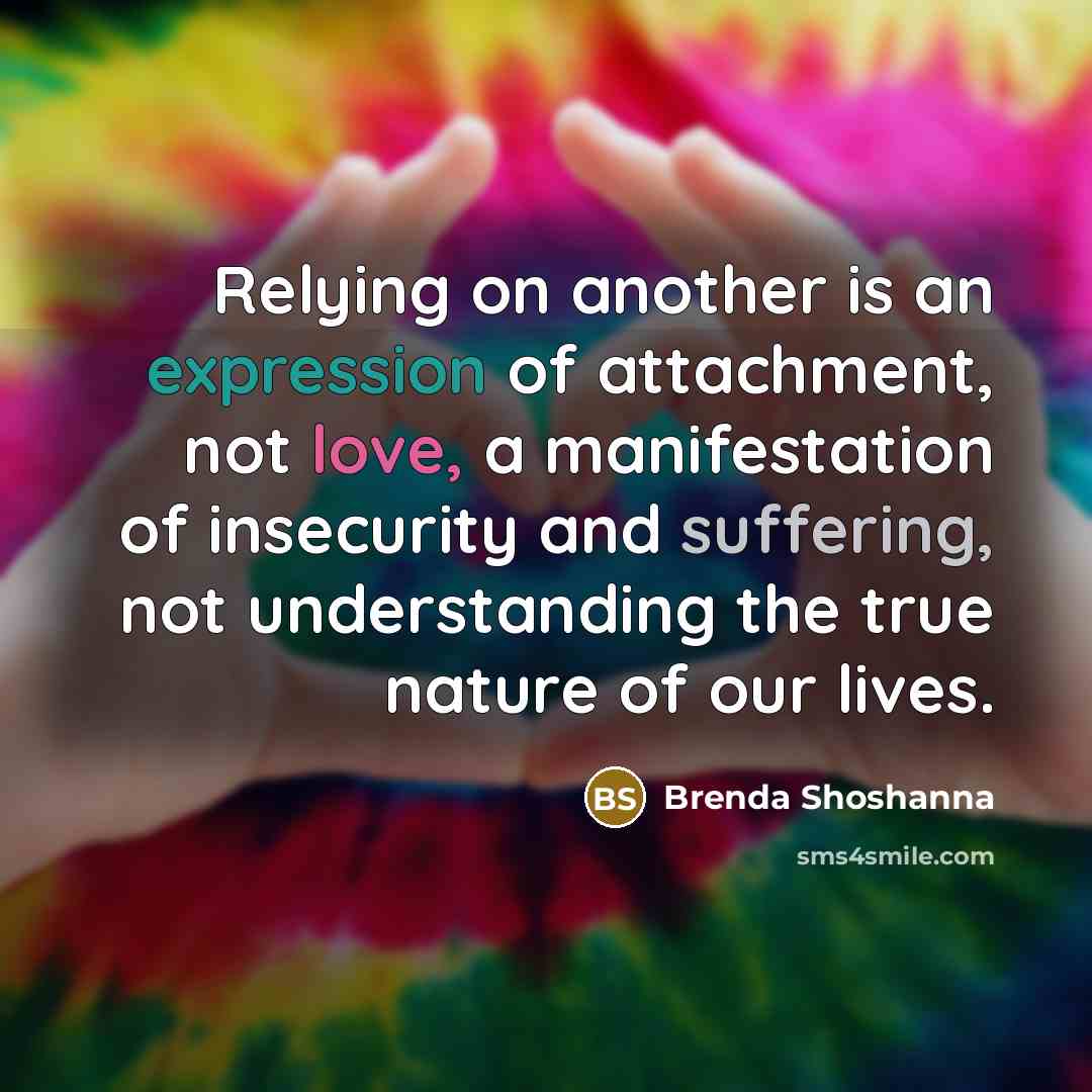 “Relying on another is an expression of attachment, not love,…” quote by Brenda Shoshanna