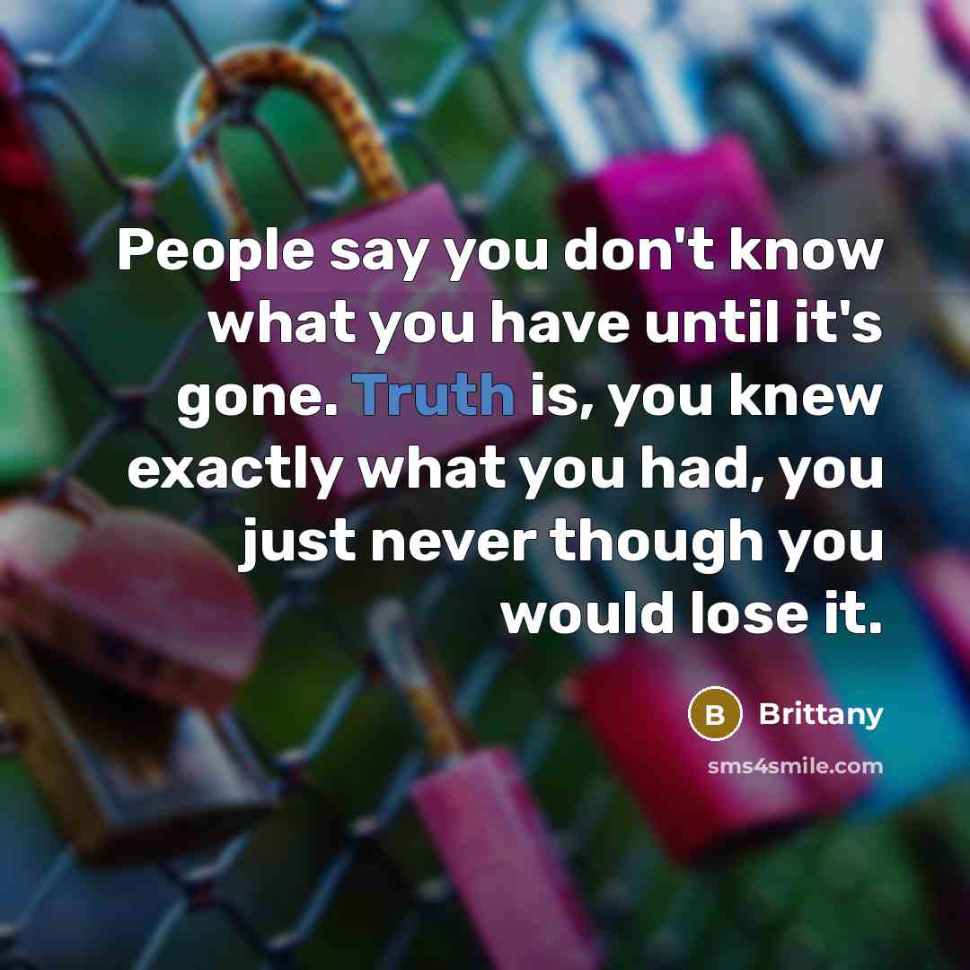 “People say you don't know what you have until it's gone. Truth is, you knew exactly what you had, you just never though you would lose it.” quote by Brittany