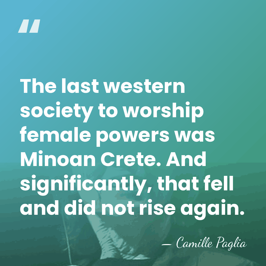 The last western society to worship female powers was Minoan Crete. And&hellip; - Camille Paglia