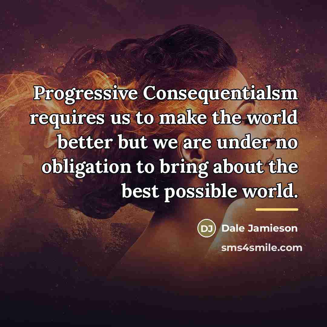 “Progressive Consequentialsm requires us to make the world better but…” quote by Dale Jamieson