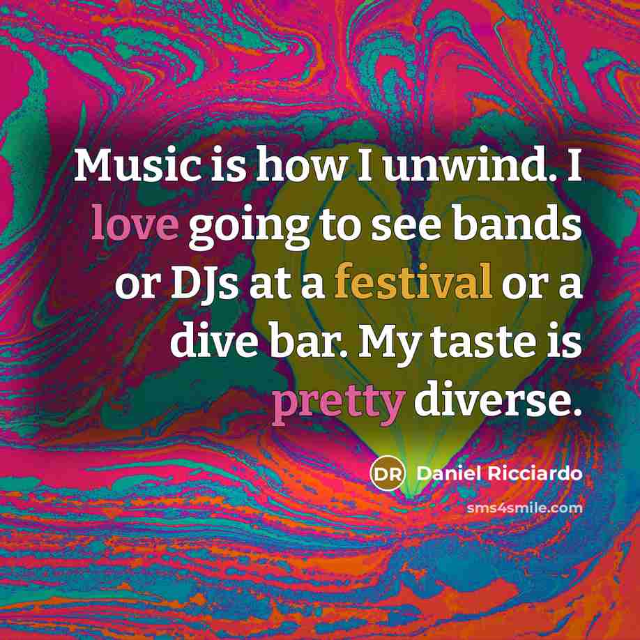 “Music is how I unwind. I love going to see bands or DJs at a festival or a dive bar. My taste is pretty diverse.” quote by Daniel Ricciardo