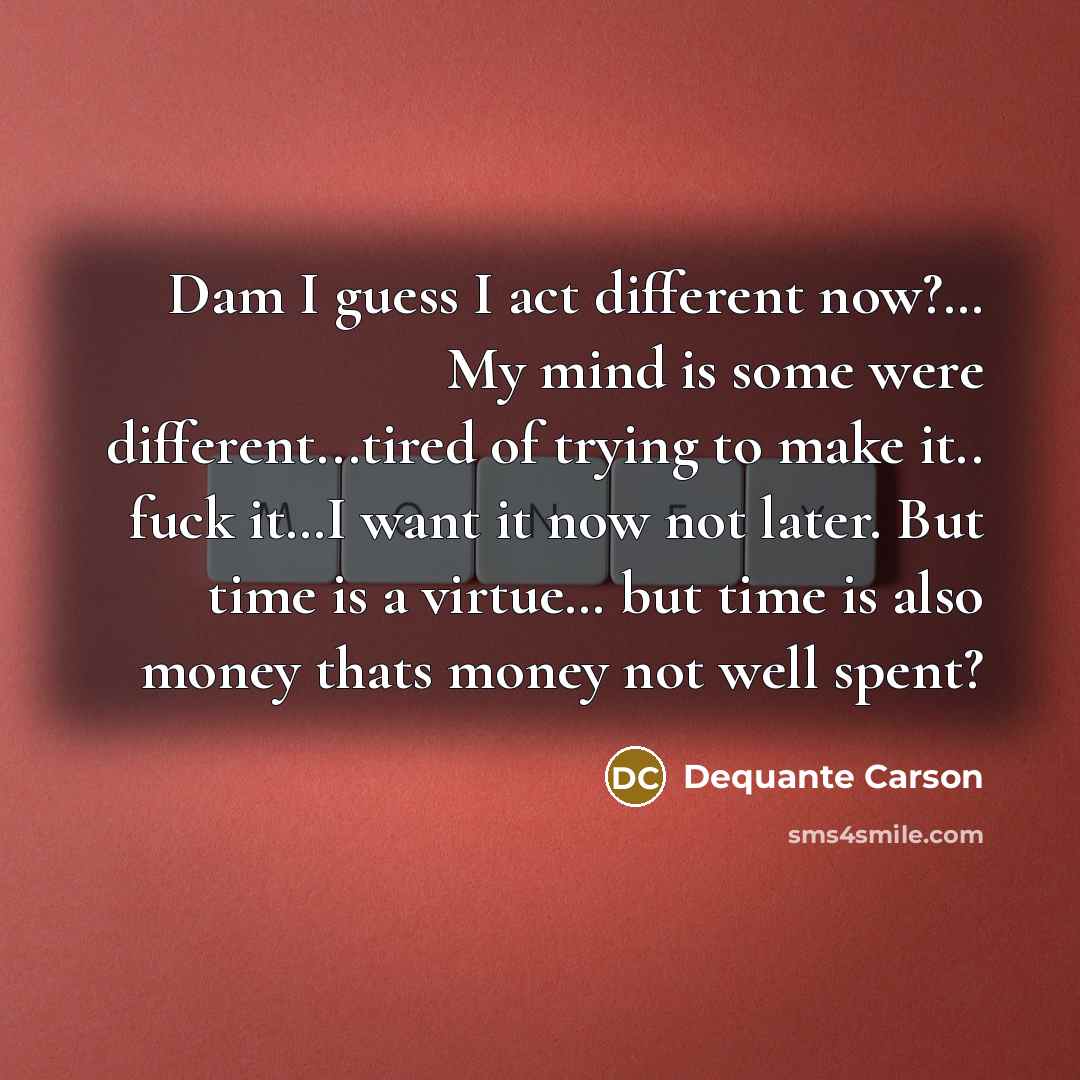 “Dam I guess I act different now?… My mind is some were different...tired of trying to make it.. fuck it…I want it now not later. But time is a virtue… but time is also money thats money not well spent?” quote by Dequante Carson