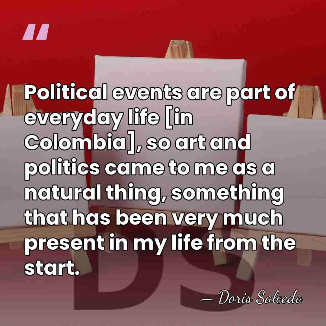 Political events are part of everyday life [in Colombia], so art and&hellip; - Doris Salcedo