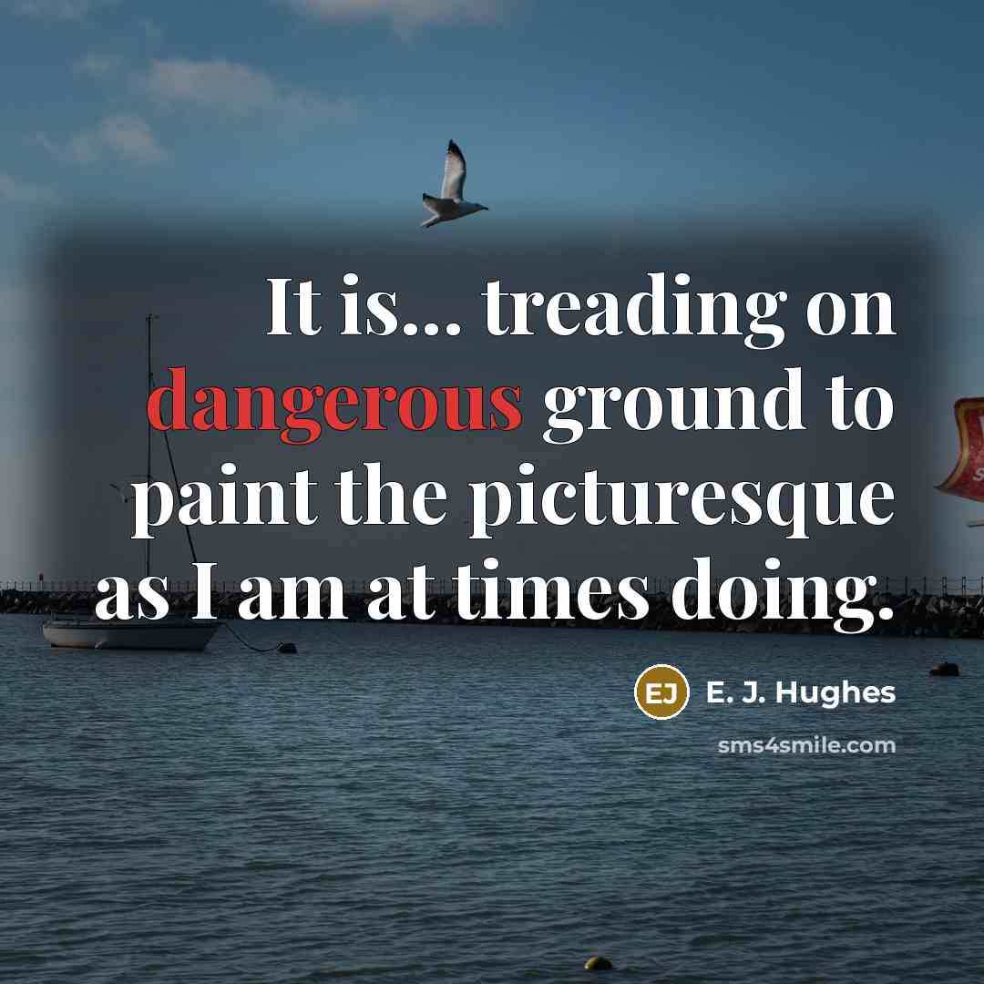 “It is... treading on dangerous ground to paint the picturesque as I am at times doing.” quote by E. J. Hughes