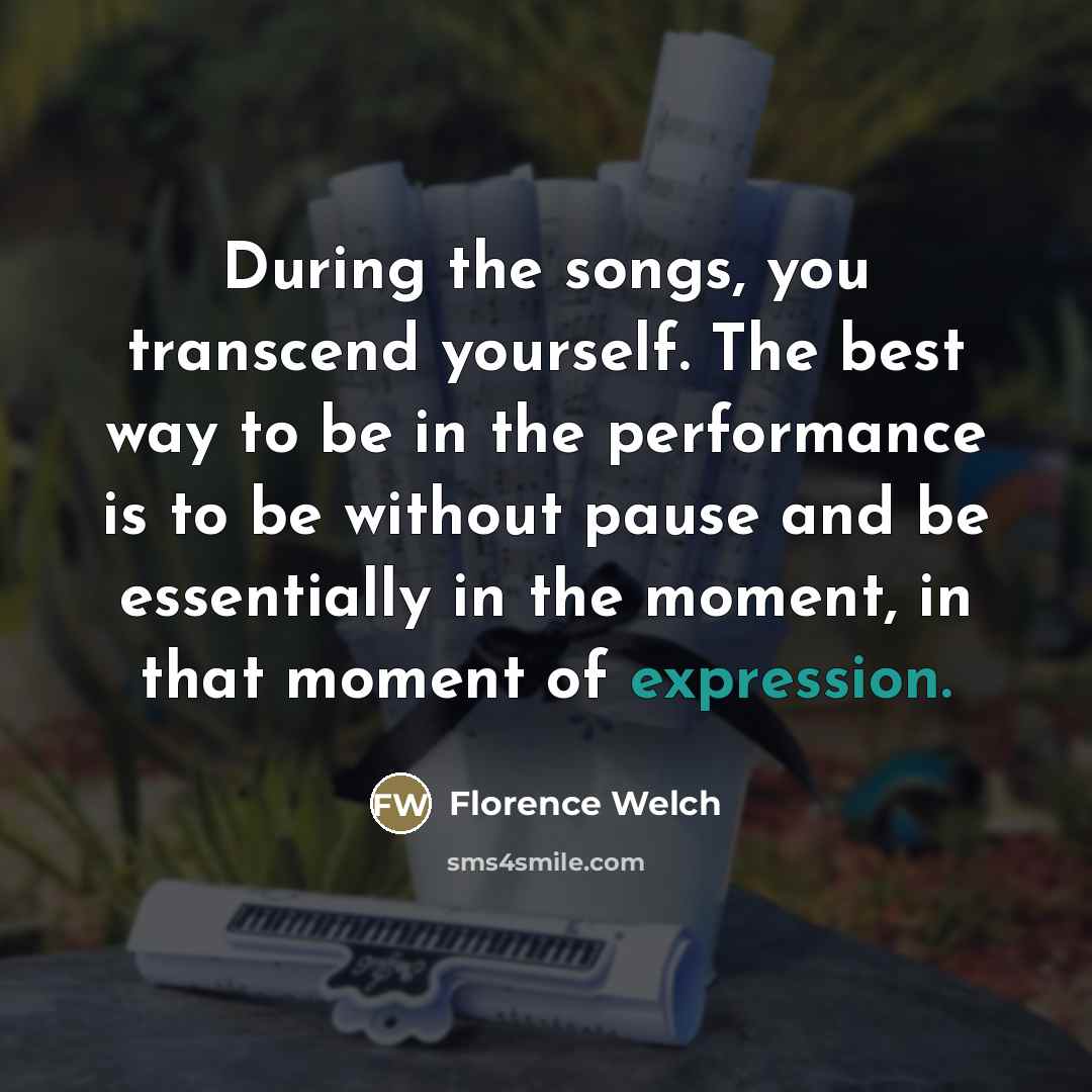“During the songs, you transcend yourself. The best way to…” quote by Florence Welch