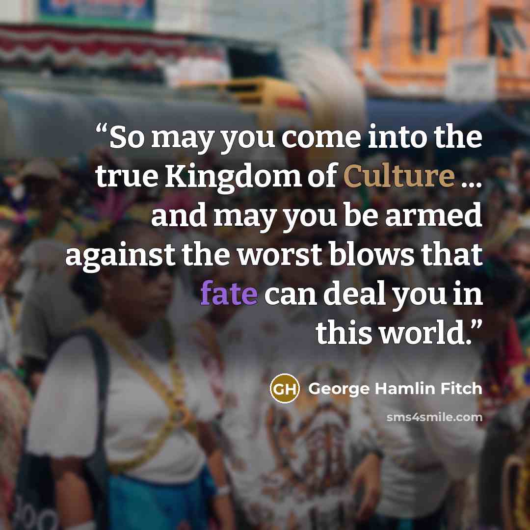 “So may you come into the true Kingdom of Culture ... and may you be armed against the worst blows that fate can deal you in this world.” quote by George Hamlin Fitch